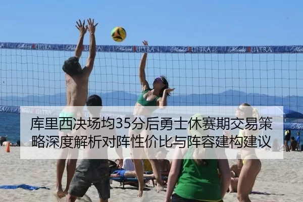 库里西决场均35分后勇士休赛期交易策略深度解析对阵性价比与阵容建构建议
