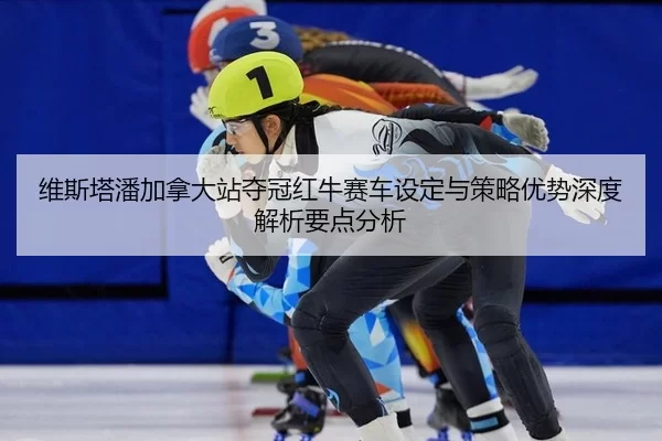 维斯塔潘加拿大站夺冠红牛赛车设定与策略优势深度解析要点分析
