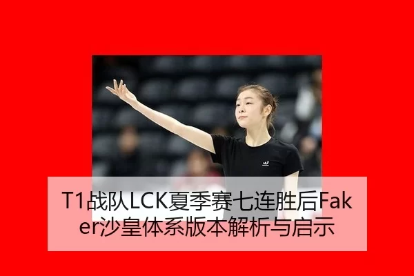T1战队LCK夏季赛七连胜后Faker沙皇体系版本解析与启示