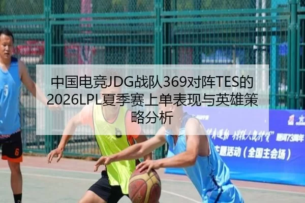 中国电竞JDG战队369对阵TES的2026LPL夏季赛上单表现与英雄策略分析