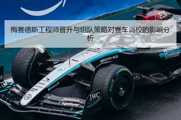 梅赛德斯工程师晋升与组队策略对赛车调校的影响分析
