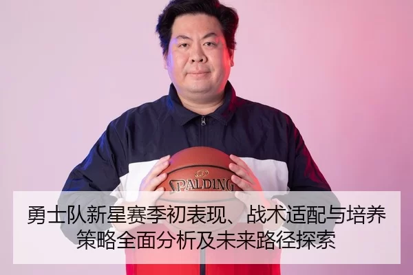 勇士队新星赛季初表现、战术适配与培养策略全面分析及未来路径探索